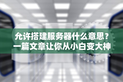允许搭建服务器什么意思？一篇文章让你从小白变大神！