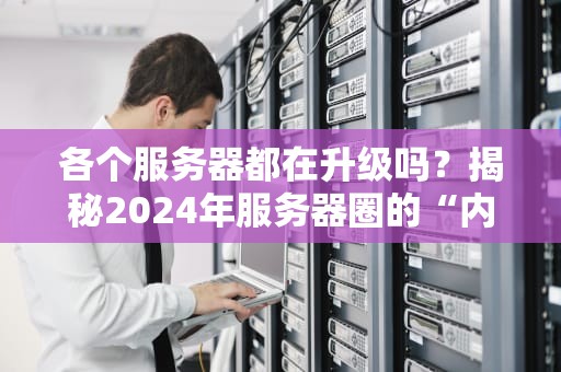 各个服务器都在升级吗？揭秘2024年服务器圈的“内卷”大战！