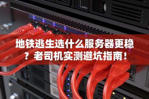 地铁逃生选什么服务器更稳？老司机实测避坑指南！