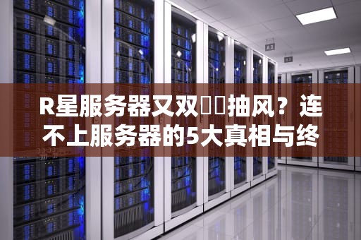 R星服务器又双叒叕抽风？连不上服务器的5大真相与终极抢救指南！