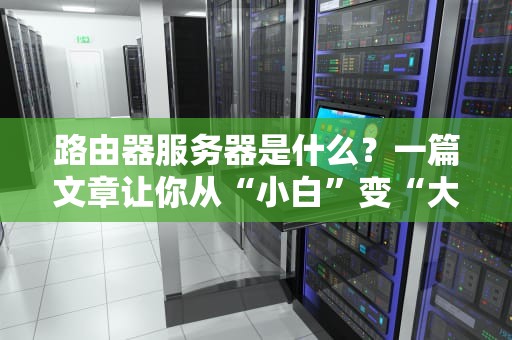路由器服务器是什么？一篇文章让你从“小白”变“大神”！