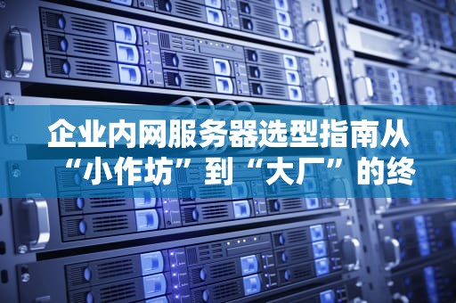 企业内网服务器选型指南从“小作坊”到“大厂”的终极攻略