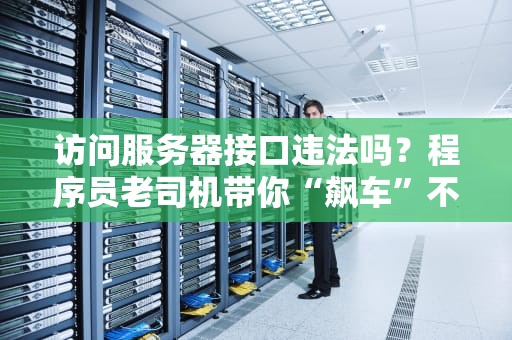 访问服务器接口违法吗？程序员老司机带你“飙车”不翻车！
