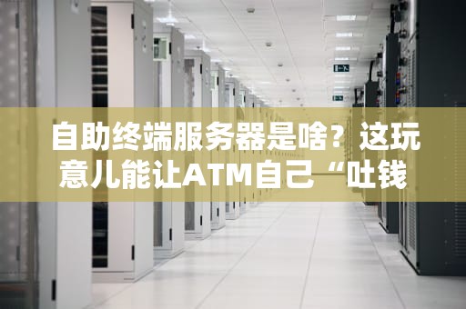 自助终端服务器是啥？这玩意儿能让ATM自己“吐钱”吗？