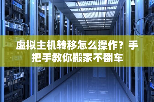 虚拟主机转移怎么操作？手把手教你搬家不翻车