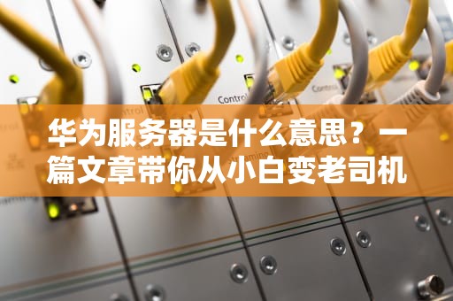 华为服务器是什么意思？一篇文章带你从小白变老司机！