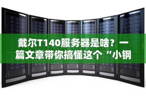 戴尔T140服务器是啥？一篇文章带你搞懂这个“小钢炮”的硬核实力！