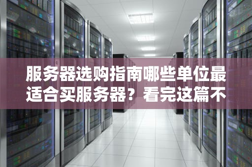 服务器选购指南哪些单位最适合买服务器？看完这篇不再纠结！