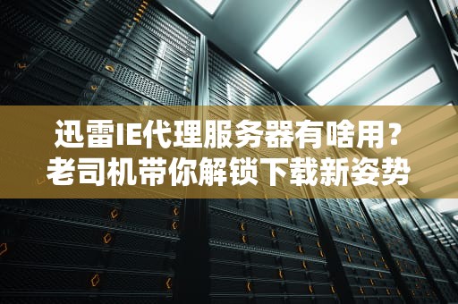 迅雷IE代理服务器有啥用？老司机带你解锁下载新姿势！
