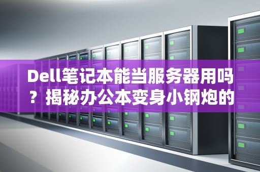 Dell笔记本能当服务器用吗？揭秘办公本变身小钢炮的骚操作！