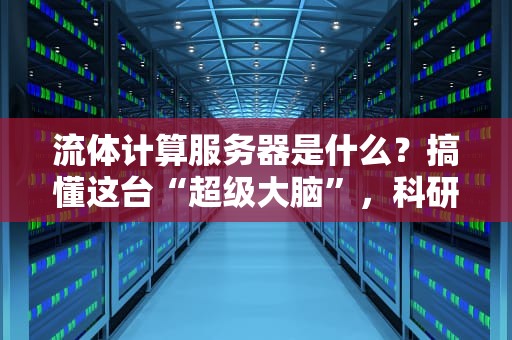 流体计算服务器是什么？搞懂这台“超级大脑”，科研效率翻倍不是梦！