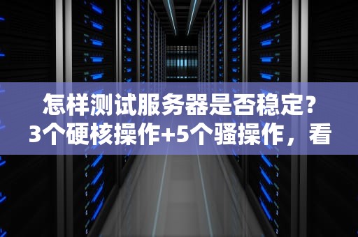 怎样测试服务器是否稳定？3个硬核操作+5个骚操作，看完秒变老司机！