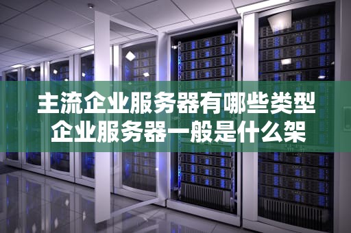 主流企业服务器有哪些类型 企业服务器一般是什么架构
