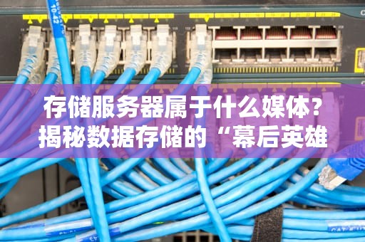 存储服务器属于什么媒体？揭秘数据存储的“幕后英雄”