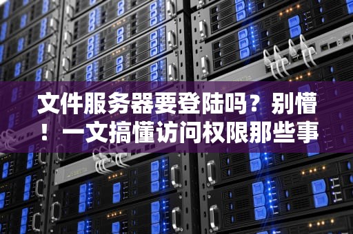 文件服务器要登陆吗？别懵！一文搞懂访问权限那些事儿
