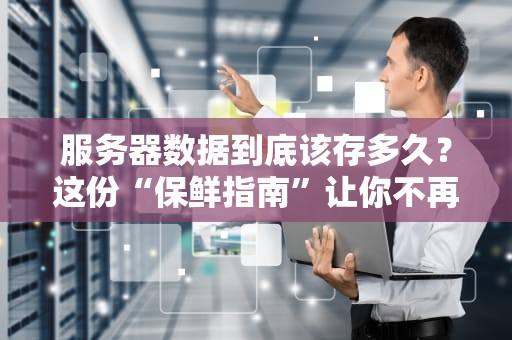 服务器数据到底该存多久？这份“保鲜指南”让你不再纠结！