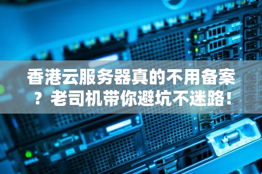 香港云服务器真的不用备案？老司机带你避坑不迷路！