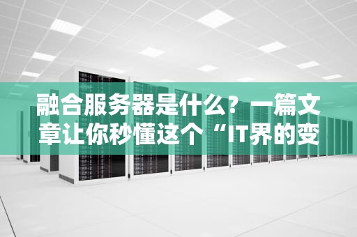 融合服务器是什么？一篇文章让你秒懂这个“IT界的变形金刚”