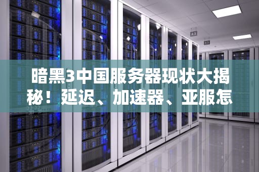 暗黑3中国服务器现状大揭秘！延迟、加速器、亚服怎么选？老司机实测告诉你答案