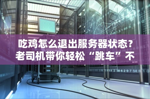 吃鸡怎么退出服务器状态？老司机带你轻松“跳车”不翻车！