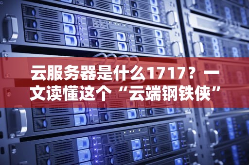 云服务器是什么1717？一文读懂这个“云端钢铁侠”的硬核实力！