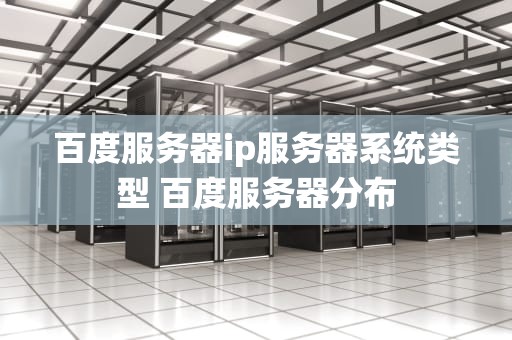 百度服务器ip服务器系统类型 百度服务器分布