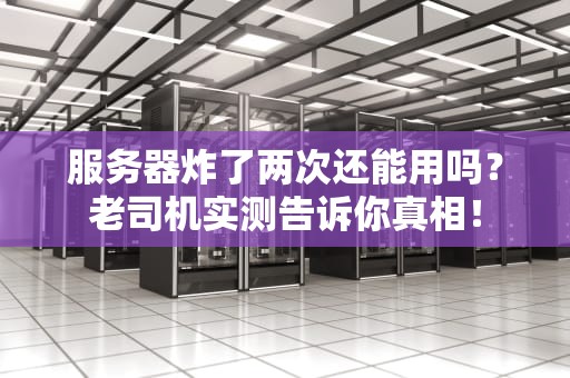 服务器炸了两次还能用吗？老司机实测告诉你真相！