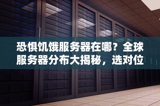 恐惧饥饿服务器在哪？全球服务器分布大揭秘，选对位置告别卡顿！