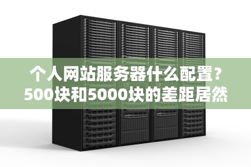 个人网站服务器什么配置？500块和5000块的差距居然这么大！