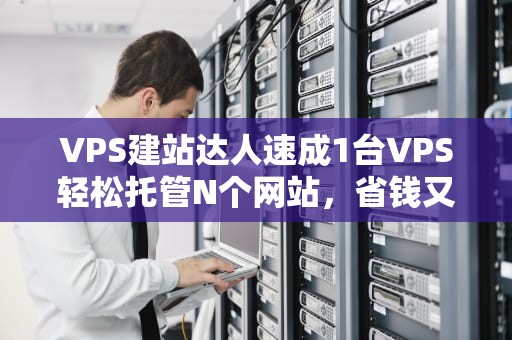 VPS建站达人速成1台VPS轻松托管N个网站，省钱又省心的保姆级教程！