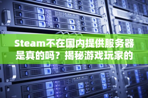 Steam不在国内提供服务器是真的吗？揭秘游戏玩家的网络迷思！