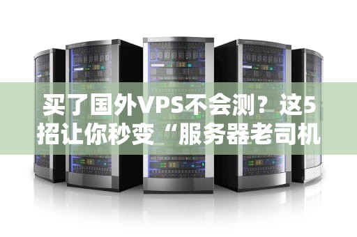 买了国外VPS不会测？这5招让你秒变“服务器老司机”！