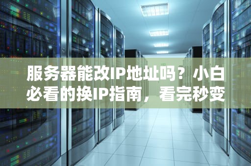 服务器能改IP地址吗？小白必看的换IP指南，看完秒变老司机！