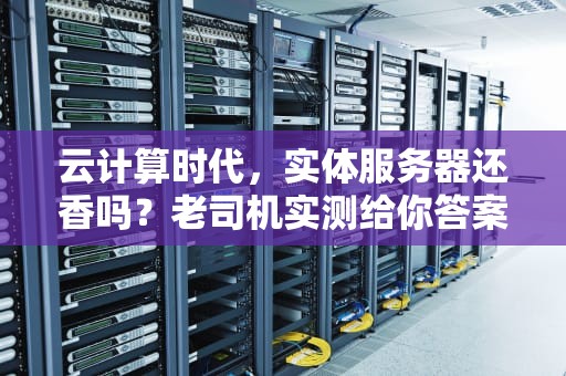 云计算时代，实体服务器还香吗？老司机实测给你答案！