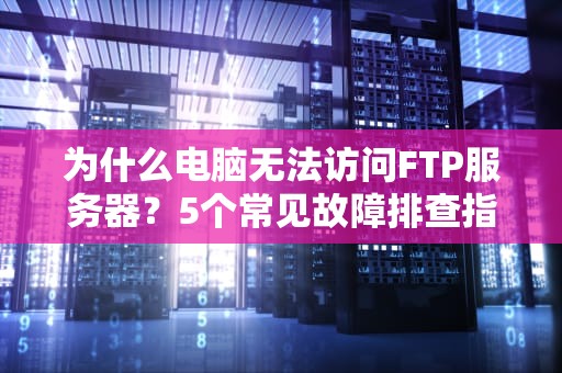 为什么电脑无法访问FTP服务器？5个常见故障排查指南