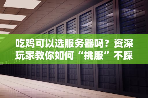 吃鸡可以选服务器吗？资深玩家教你如何“挑服”不踩雷！