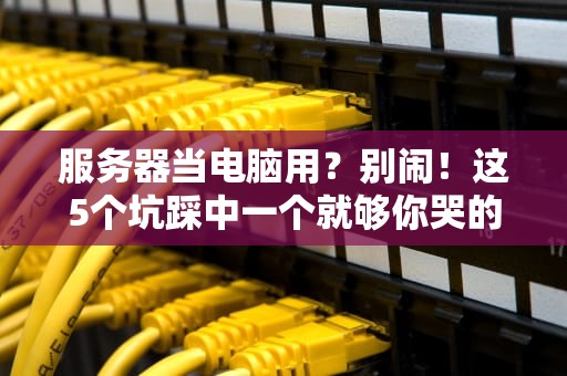 服务器当电脑用？别闹！这5个坑踩中一个就够你哭的