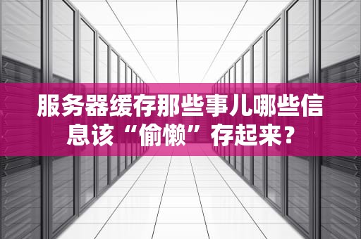 服务器缓存那些事儿哪些信息该“偷懒”存起来？