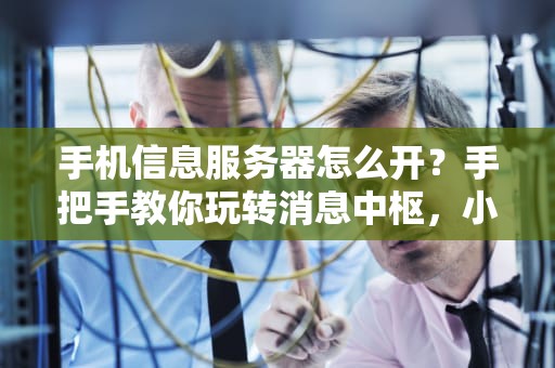 手机信息服务器怎么开？手把手教你玩转消息中枢，小白也能秒变大神！