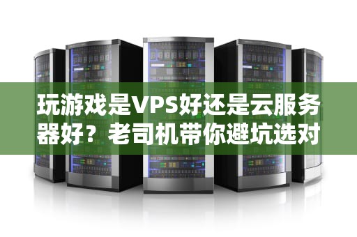 玩游戏是VPS好还是云服务器好？老司机带你避坑选对车！