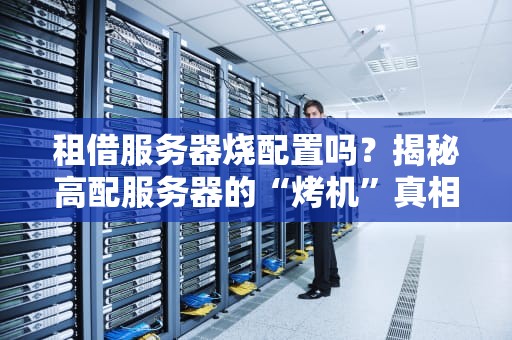 租借服务器烧配置吗？揭秘高配服务器的“烤机”真相！