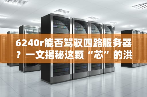 6240r能否驾驭四路服务器？一文揭秘这颗“芯”的洪荒之力！
