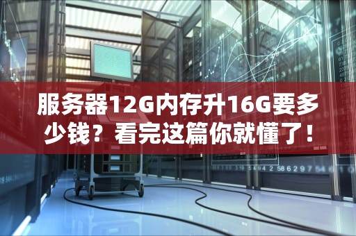服务器12G内存升16G要多少钱？看完这篇你就懂了！