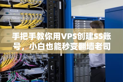 手把手教你用VPS创建SS账号，小白也能秒变翻墙老司机！