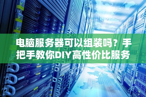 电脑服务器可以组装吗？手把手教你DIY高性价比服务器！