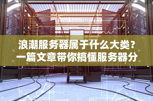 浪潮服务器属于什么大类？一篇文章带你搞懂服务器分类那些事儿！