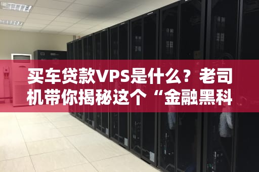 买车贷款VPS是什么？老司机带你揭秘这个“金融黑科技”！