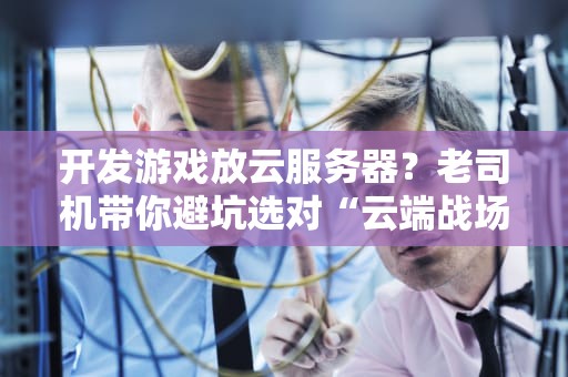 开发游戏放云服务器？老司机带你避坑选对“云端战场”！