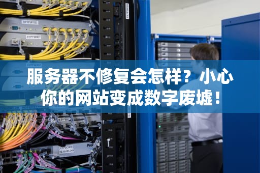 服务器不修复会怎样？小心你的网站变成数字废墟！