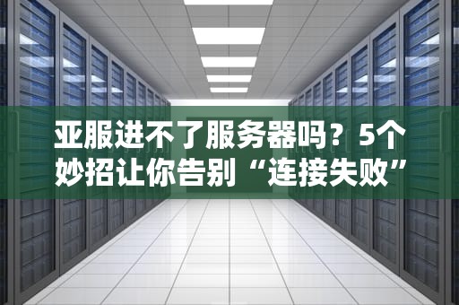 亚服进不了服务器吗？5个妙招让你告别“连接失败”的烦恼！